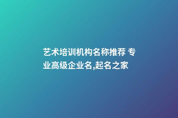 艺术培训机构名称推荐 专业高级企业名,起名之家-第1张-公司起名-玄机派